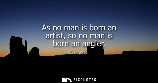 Small: As no man is born an artist, so no man is born an angler