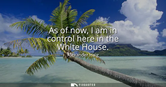Small: As of now, I am in control here in the White House