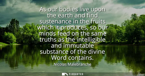Small: As our bodies live upon the earth and find sustenance in the fruits which it produces, so our minds feed on th