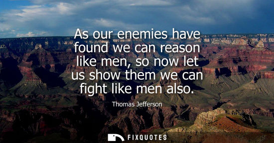 Small: As our enemies have found we can reason like men, so now let us show them we can fight like men also - Thomas 
