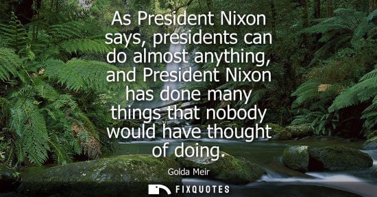 Small: As President Nixon says, presidents can do almost anything, and President Nixon has done many things that nobo