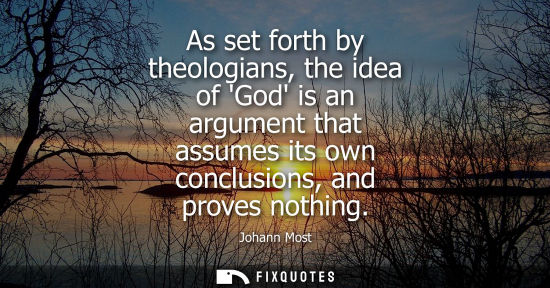 Small: As set forth by theologians, the idea of God is an argument that assumes its own conclusions, and proves nothi