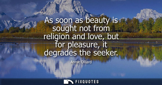 Small: As soon as beauty is sought not from religion and love, but for pleasure, it degrades the seeker