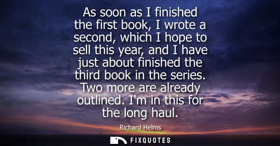 Small: As soon as I finished the first book, I wrote a second, which I hope to sell this year, and I have just