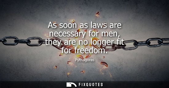 Small: As soon as laws are necessary for men, they are no longer fit for freedom - Pythagoras