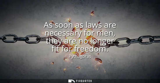 Small: As soon as laws are necessary for men, they are no longer fit for freedom