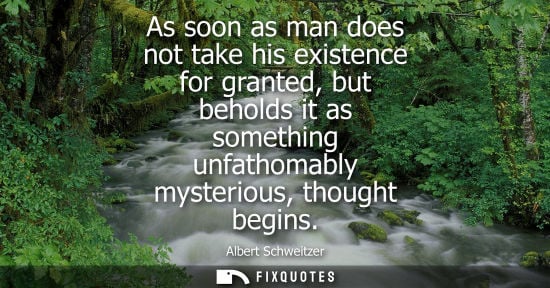 Small: As soon as man does not take his existence for granted, but beholds it as something unfathomably mysterious, t