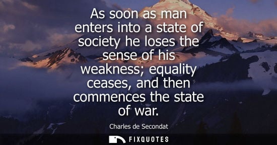 Small: As soon as man enters into a state of society he loses the sense of his weakness equality ceases, and t