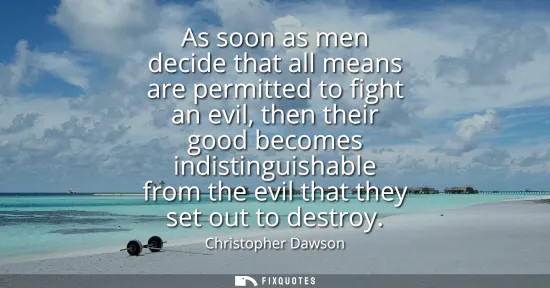 Small: As soon as men decide that all means are permitted to fight an evil, then their good becomes indistinguishable