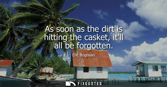 Small: As soon as the dirt is hitting the casket, itll all be forgotten