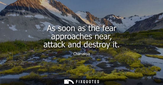 Small: As soon as the fear approaches near, attack and destroy it