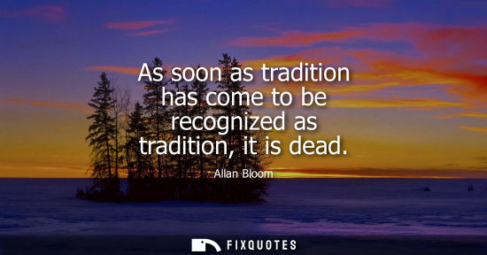 Small: As soon as tradition has come to be recognized as tradition, it is dead