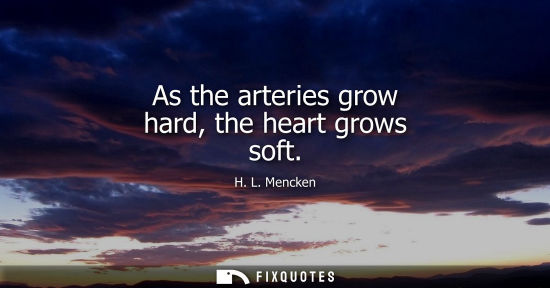 Small: As the arteries grow hard, the heart grows soft - H. L. Mencken