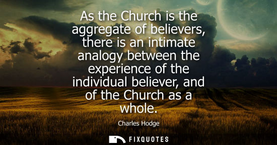 Small: As the Church is the aggregate of believers, there is an intimate analogy between the experience of the