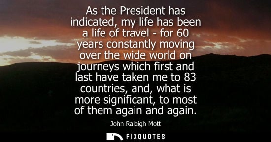 Small: As the President has indicated, my life has been a life of travel - for 60 years constantly moving over