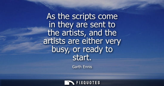 Small: As the scripts come in they are sent to the artists, and the artists are either very busy, or ready to 