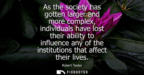 Small: As the society has gotten larger and more complex, individuals have lost their ability to influence any