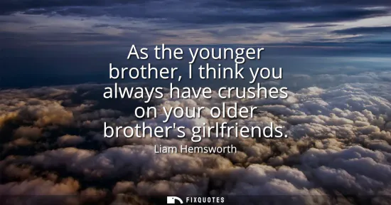 Small: As the younger brother, I think you always have crushes on your older brothers girlfriends