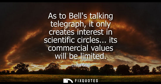 Small: As to Bells talking telegraph, it only creates interest in scientific circles... its commercial values 