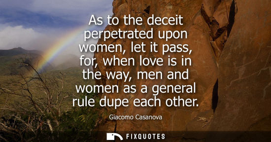 Small: As to the deceit perpetrated upon women, let it pass, for, when love is in the way, men and women as a 