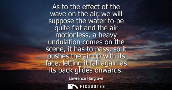 Small: As to the effect of the wave on the air, we will suppose the water to be quite flat and the air motionl
