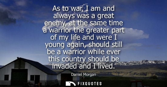 Small: As to war, I am and always was a great enemy, at the same time a warrior the greater part of my life an