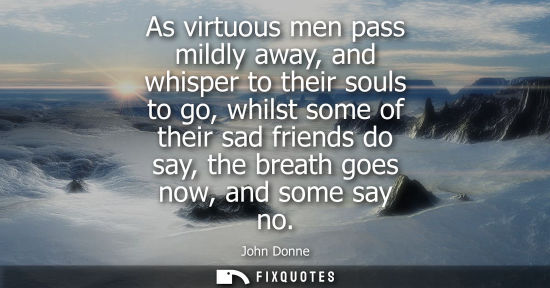 Small: As virtuous men pass mildly away, and whisper to their souls to go, whilst some of their sad friends do