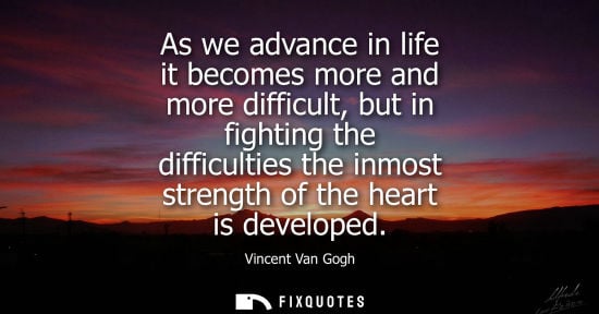 Small: As we advance in life it becomes more and more difficult, but in fighting the difficulties the inmost s