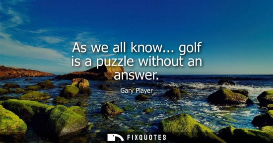 Small: As we all know... golf is a puzzle without an answer