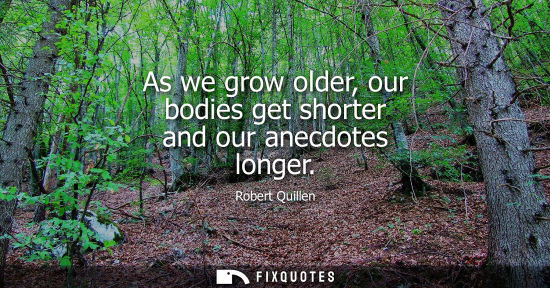 Small: As we grow older, our bodies get shorter and our anecdotes longer