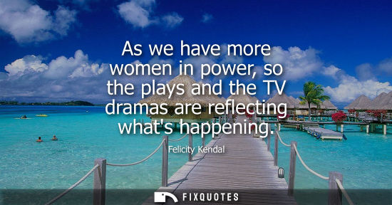 Small: As we have more women in power, so the plays and the TV dramas are reflecting whats happening