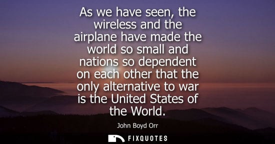 Small: As we have seen, the wireless and the airplane have made the world so small and nations so dependent on