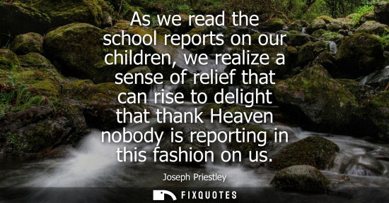 Small: As we read the school reports on our children, we realize a sense of relief that can rise to delight that than