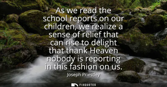 Small: As we read the school reports on our children, we realize a sense of relief that can rise to delight that than