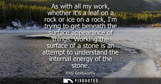 Small: As with all my work, whether its a leaf on a rock or ice on a rock, Im trying to get beneath the surfac