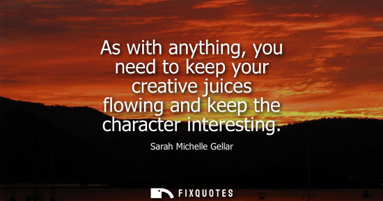 Small: As with anything, you need to keep your creative juices flowing and keep the character interesting