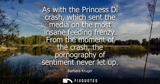 Small: As with the Princess Di crash, which sent the media on the most insane feeding frenzy. From the moment 
