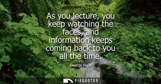 Small: As you lecture, you keep watching the faces, and information keeps coming back to you all the time