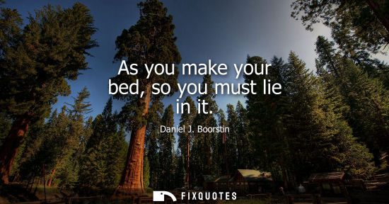 Small: As you make your bed, so you must lie in it