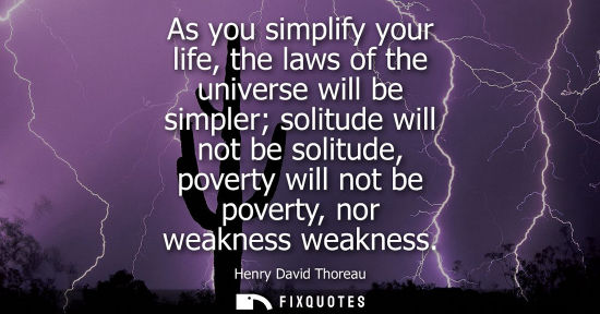 Small: As you simplify your life, the laws of the universe will be simpler solitude will not be solitude, poverty wil