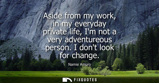Small: Aside from my work, in my everyday private life, Im not a very adventureous person. I dont look for cha