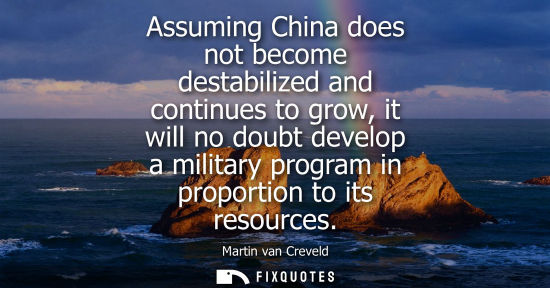 Small: Assuming China does not become destabilized and continues to grow, it will no doubt develop a military 