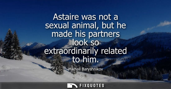 Small: Astaire was not a sexual animal, but he made his partners look so extraordinarily related to him