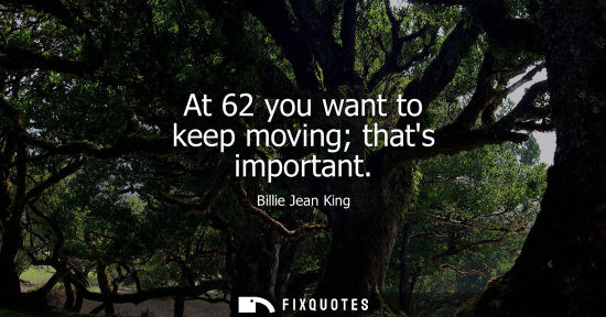 Small: At 62 you want to keep moving thats important - Billie Jean King