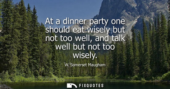 Small: At a dinner party one should eat wisely but not too well, and talk well but not too wisely - W. Somerset Maugh