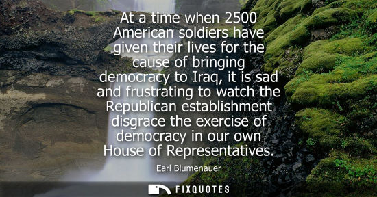 Small: At a time when 2500 American soldiers have given their lives for the cause of bringing democracy to Ira