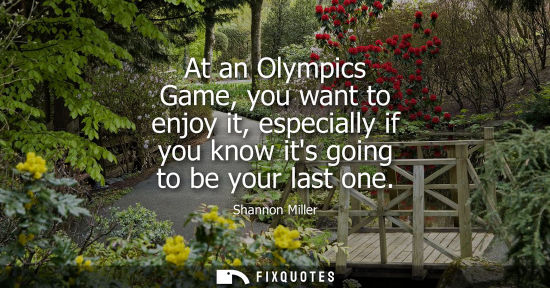 Small: At an Olympics Game, you want to enjoy it, especially if you know its going to be your last one