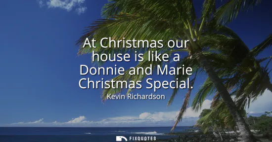Small: At Christmas our house is like a Donnie and Marie Christmas Special