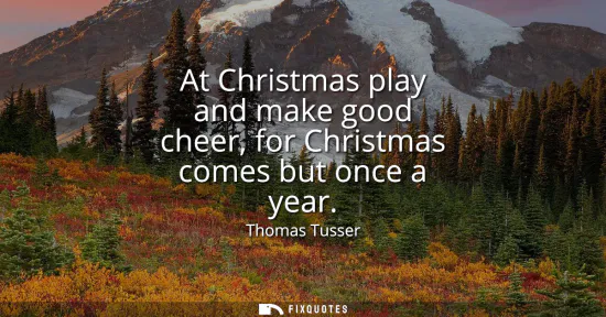 Small: At Christmas play and make good cheer, for Christmas comes but once a year