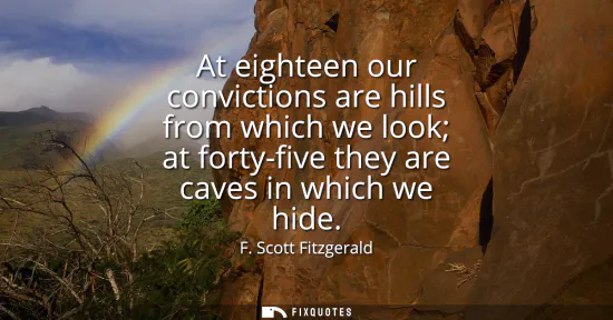 Small: At eighteen our convictions are hills from which we look at forty-five they are caves in which we hide